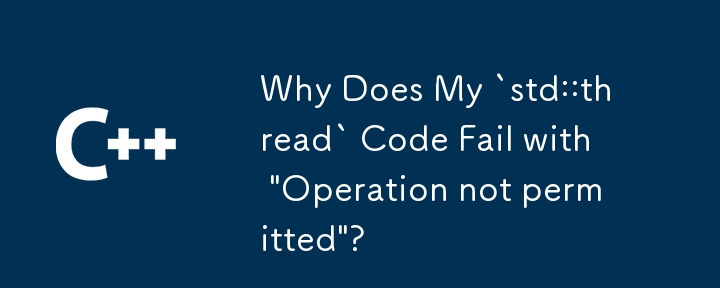 Why Does My `std::thread` Code Fail with \'Operation not permitted\'?