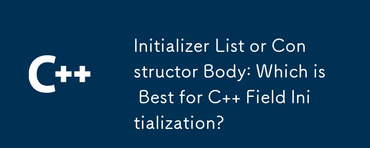 Initializer List or Constructor Body: Which is Best for C   Field Initialization?