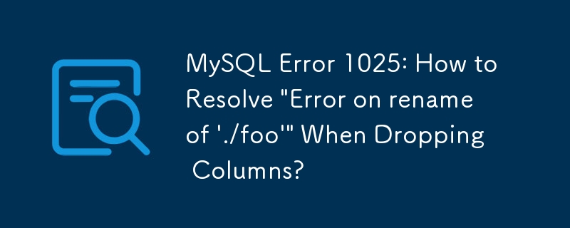 MySQL 오류 1025: 열 삭제 시 ''./foo' 이름 바꾸기 오류'를 해결하는 방법은 무엇입니까?