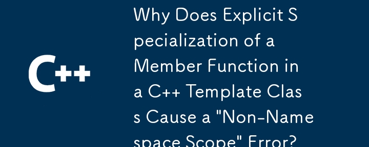 Why Does Explicit Specialization of a Member Function in a C   Template Class Cause a 'Non-Namespace Scope' Error?