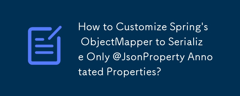 How to Customize Spring's ObjectMapper to Serialize Only @JsonProperty Annotated Properties?