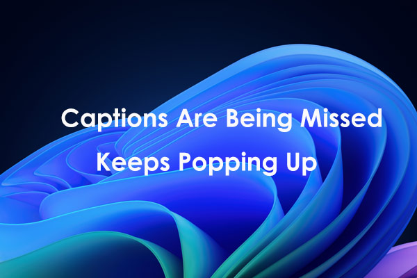 Captions Are Being Missed Keeps Popping Up Win11? Best Tips