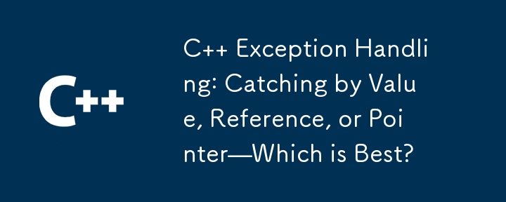 C   Exception Handling: Catching by Value, Reference, or Pointer—Which is Best?