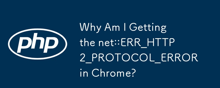 為什麼我在 Chrome 中收到 net::ERR_HTTP2_PROTOCOL_ERROR？