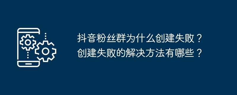 抖音粉丝群为什么创建失败？创建失败的解决方法有哪些？