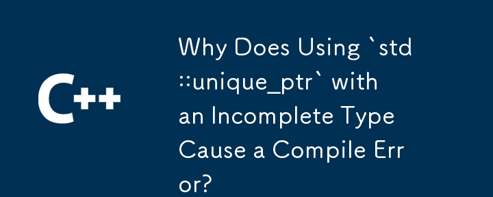 Why Does Using `std::unique_ptr` with an Incomplete Type Cause a Compile Error?