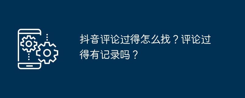 抖音评论过得怎么找？评论过得有记录吗？