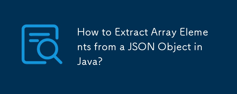 How to Extract Array Elements from a JSON Object in Java?