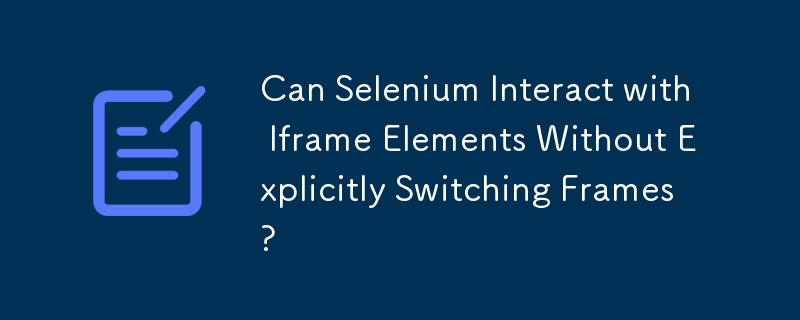 Can Selenium Interact with Iframe Elements Without Explicitly Switching Frames?