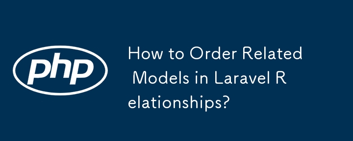 How to Order Related Models in Laravel Relationships?