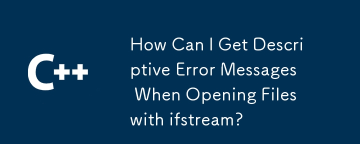 ifstream でファイルを開くときに説明的なエラー メッセージを取得するにはどうすればよいですか?