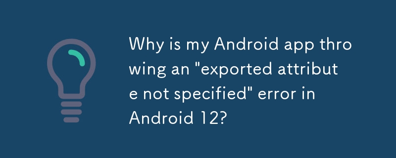 Why is my Android app throwing an 'exported attribute not specified' error in Android 12?