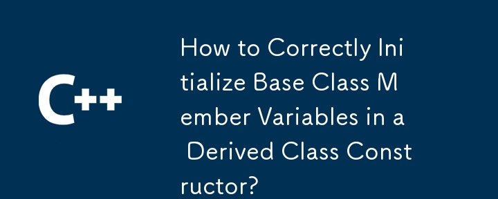 How to Correctly Initialize Base Class Member Variables in a Derived Class Constructor?