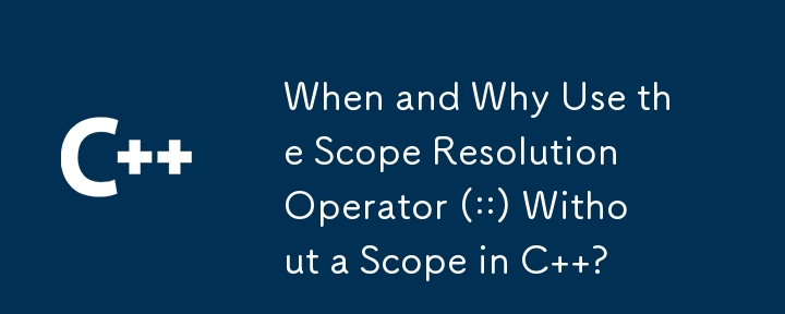 When and Why Use the Scope Resolution Operator (::) Without a Scope in C  ?