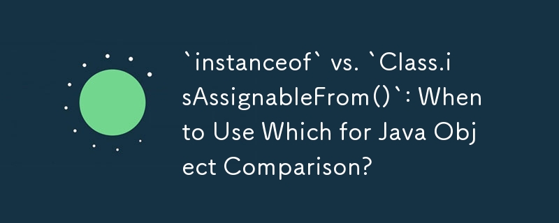 `instanceof` 與 `Class.isAssignableFrom()`：何時使用哪一個進行 Java 物件比較？