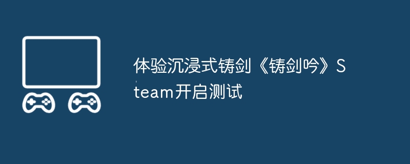 体验沉浸式铸剑《铸剑吟》steam开启测试