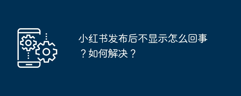 小红书发布后不显示怎么回事？如何解决？