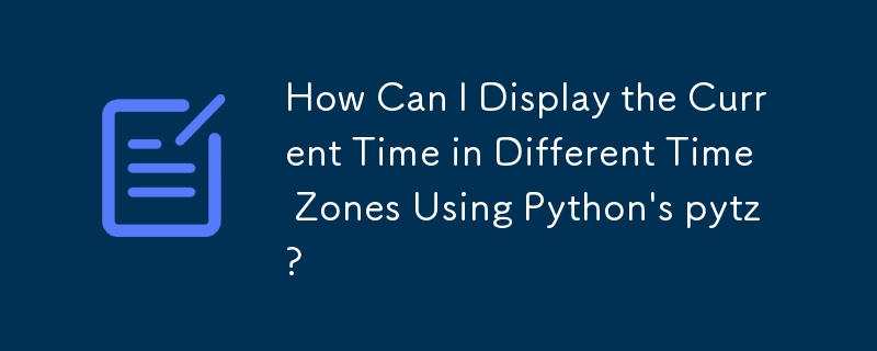 Python の pytz を使用して、さまざまなタイムゾーンの現在時刻を表示するにはどうすればよいですか?