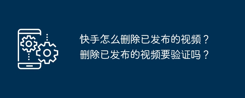 快手怎么删除已发布的视频？删除已发布的视频要验证吗？