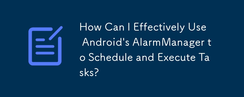 Android の AlarmManager を効果的に使用してタスクをスケジュールおよび実行するにはどうすればよいですか?