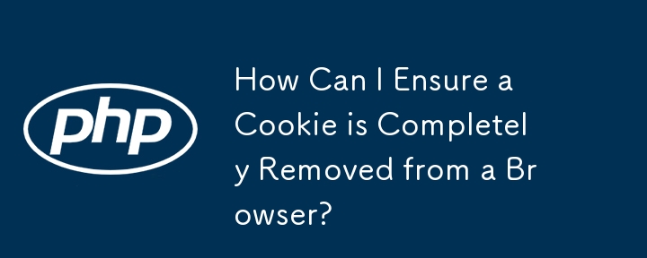 Cookie がブラウザから完全に削除されていることを確認するにはどうすればよいですか?