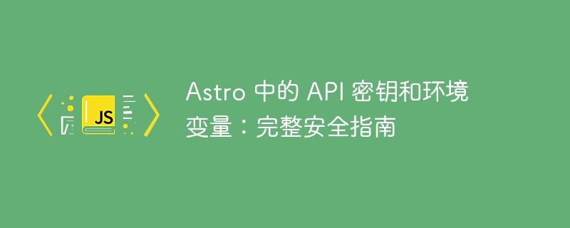 Astro 中的 API 密钥和环境变量：完整安全指南 - 小浪资源网