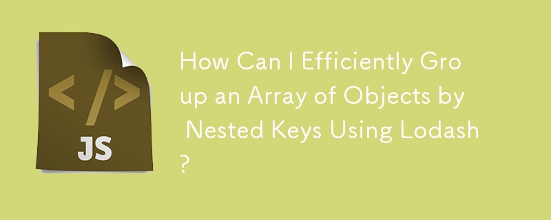 How Can I Efficiently Group an Array of Objects by Nested Keys Using Lodash?