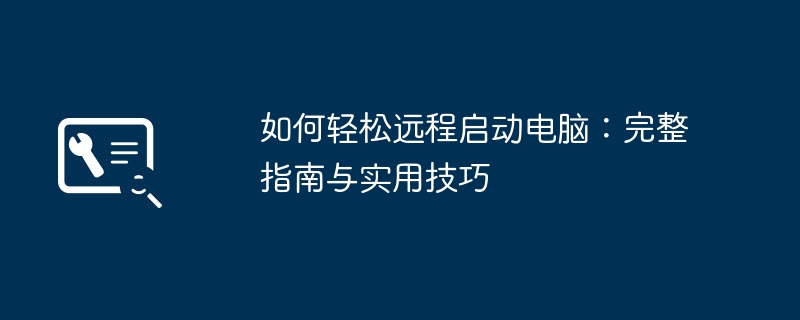 如何轻松远程启动电脑：完整指南与实用技巧