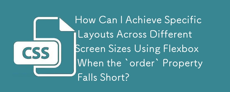 「order」プロパティが不十分な場合に、Flexbox を使用してさまざまな画面サイズにわたって特定のレイアウトを実現するにはどうすればよいですか?