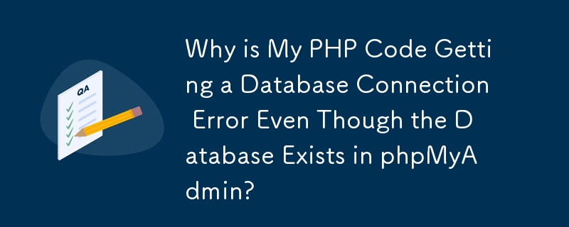 Why is My PHP Code Getting a Database Connection Error Even Though the Database Exists in phpMyAdmin?