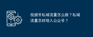 视频号私域流量怎么做？私域流量怎样导入公众号？