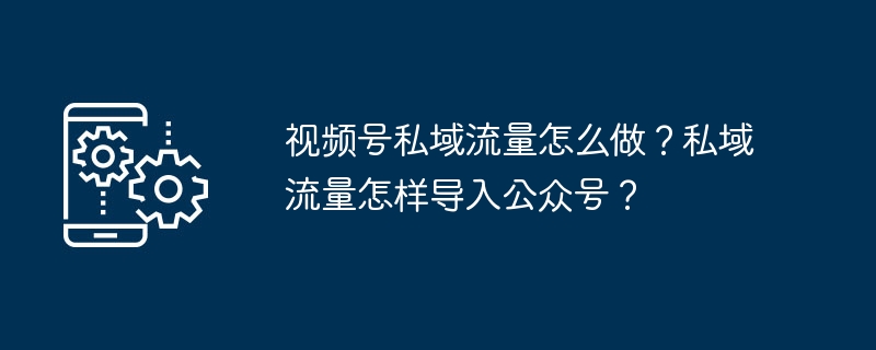 视频号私域流量怎么做？私域流量怎样导入公众号？