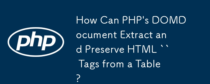 PHP 的 DOMDocument 如何从表中提取并保留 HTML `` 标签？