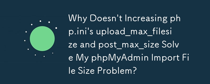 Why Doesn\'t Increasing php.ini\'s upload_max_filesize and post_max_size Solve My phpMyAdmin Import File Size Problem?