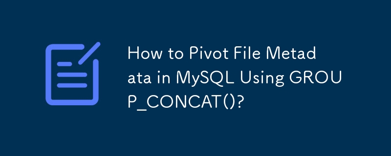 How to Pivot File Metadata in MySQL Using GROUP_CONCAT()?