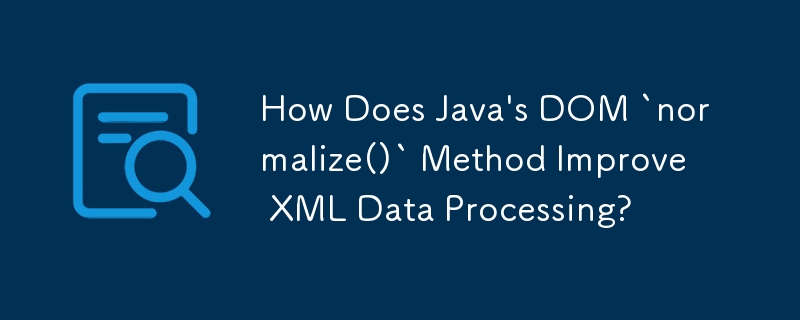 How Does Java's DOM `normalize()` Method Improve XML Data Processing ...