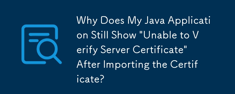 Why Does My Java Application Still Show 'Unable to Verify Server Certificate' After Importing the Certificate?