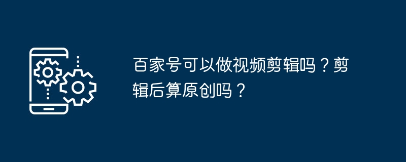 百家号可以做视频剪辑吗？剪辑后算原创吗？-手机软件-
