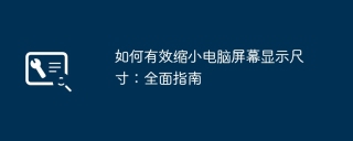 如何有效缩小电脑屏幕显示尺寸:全面指南