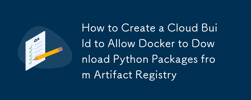 如何创建云构建以允许 Docker 从 Artifact Registry 下载 Python 包