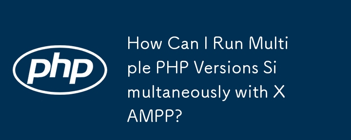 XAMPP で複数の PHP バージョンを同時に実行するにはどうすればよいですか?