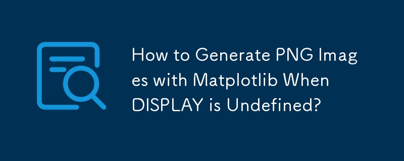 How to Generate PNG Images with Matplotlib When DISPLAY is Undefined?