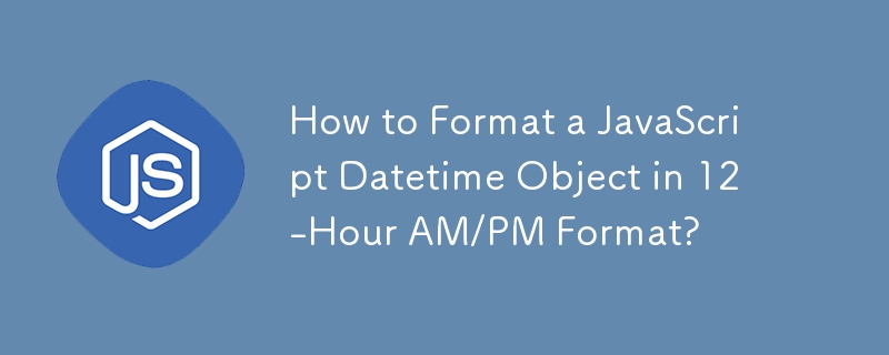 How to Format a JavaScript Datetime Object in 12-Hour AM/PM Format?