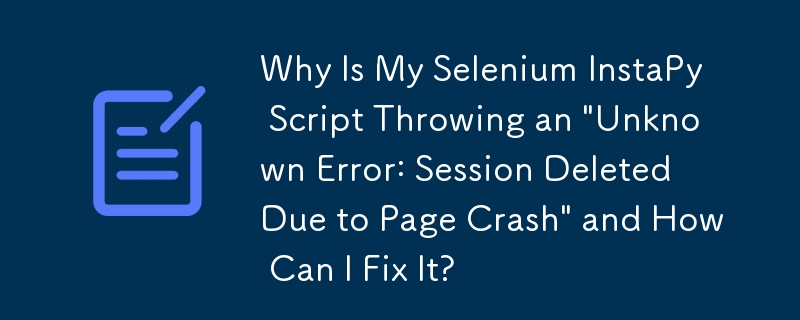 Warum gibt mein Selenium-InstaPy-Skript einen „Unbekannten Fehler: Sitzung aufgrund eines Seitenabsturzes gelöscht' aus und wie kann ich ihn beheben?