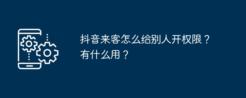 抖音来客怎么给别人开权限？有什么用？