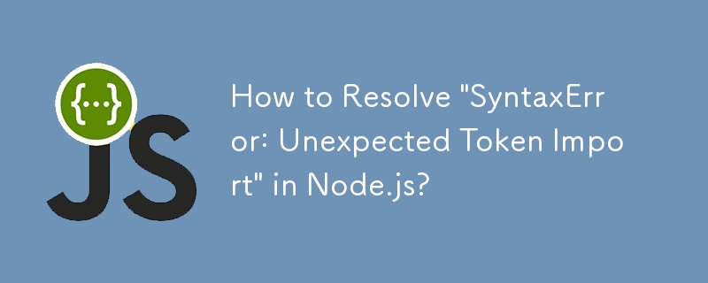 Node.js에서 'SyntaxError: 예기치 않은 토큰 가져오기'를 해결하는 방법은 무엇입니까?