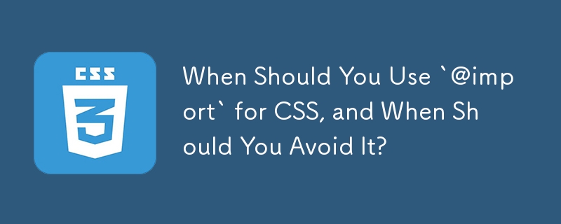 什麼時候應該對 CSS 使用 `@import`，什麼時候應該避免使用它？