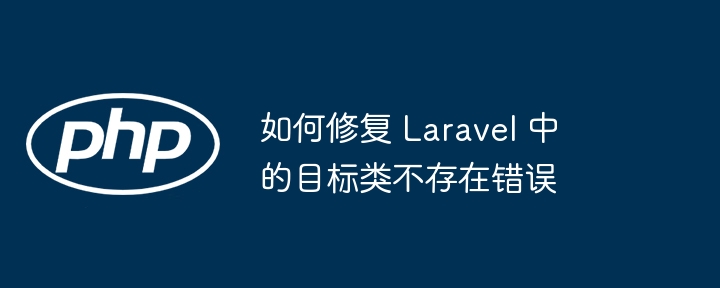 如何修复 laravel 中的目标类不存在错误