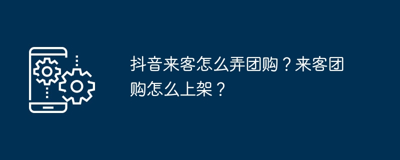 抖音来客怎么弄团购？来客团购怎么上架？