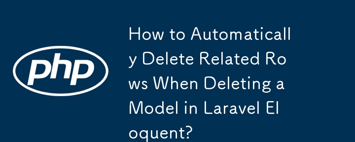 How to Automatically Delete Related Rows When Deleting a Model in Laravel Eloquent?